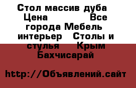 Стол массив дуба › Цена ­ 17 000 - Все города Мебель, интерьер » Столы и стулья   . Крым,Бахчисарай